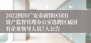 2022四川广安市前锋区国有资产监督管理办公室选聘区属国有企业领导人员7人公告