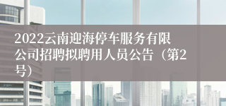 2022云南迎海停车服务有限公司招聘拟聘用人员公告（第2号）