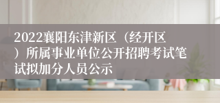 2022襄阳东津新区（经开区）所属事业单位公开招聘考试笔试拟加分人员公示