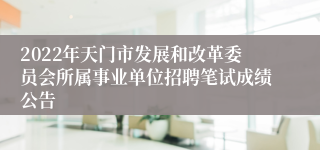 2022年天门市发展和改革委员会所属事业单位招聘笔试成绩公告