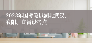 2023年国考笔试湖北武汉、襄阳、宜昌设考点