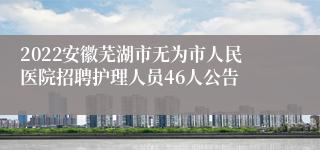 2022安徽芜湖市无为市人民医院招聘护理人员46人公告