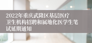 2022年重庆武隆区基层医疗卫生机构招聘和属地化医学生笔试延期通知