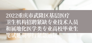 2022重庆市武隆区基层医疗卫生机构招聘紧缺专业技术人员和属地化医学类专业高校毕业生笔试延期举行紧急通知