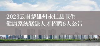 2023云南楚雄州永仁县卫生健康系统紧缺人才招聘6人公告