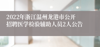 2022年浙江温州龙港市公开招聘医学检验辅助人员2人公告