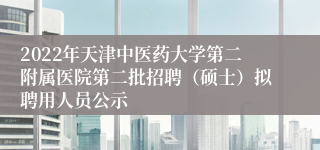 2022年天津中医药大学第二附属医院第二批招聘（硕士）拟聘用人员公示