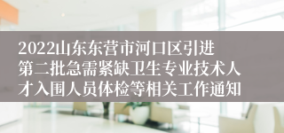 2022山东东营市河口区引进第二批急需紧缺卫生专业技术人才入围人员体检等相关工作通知