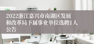 2022浙江嘉兴市南湖区发展和改革局下属事业单位选聘1人公告