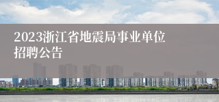 2023浙江省地震局事业单位招聘公告