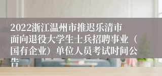 2022浙江温州市推迟乐清市面向退役大学生士兵招聘事业（国有企业）单位人员考试时间公告