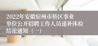 2022年安徽宿州市桥区事业单位公开招聘工作人员递补体检结论通知（一）