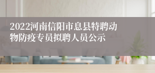 2022河南信阳市息县特聘动物防疫专员拟聘人员公示