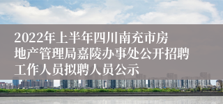 2022年上半年四川南充市房地产管理局嘉陵办事处公开招聘工作人员拟聘人员公示