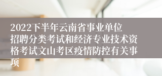 2022下半年云南省事业单位招聘分类考试和经济专业技术资格考试文山考区疫情防控有关事项