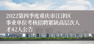 2022第四季度重庆市江津区事业单位考核招聘紧缺高层次人才42人公告