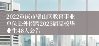 2022重庆市璧山区教育事业单位赴外招聘2023届高校毕业生48人公告