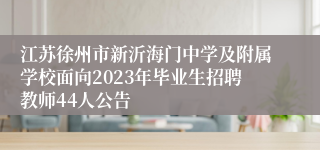 江苏徐州市新沂海门中学及附属学校面向2023年毕业生招聘教师44人公告