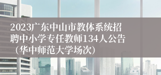 2023广东中山市教体系统招聘中小学专任教师134人公告（华中师范大学场次）