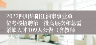 2022四川绵阳江油市事业单位考核招聘第三批高层次和急需紧缺人才109人公告（含教师4人）