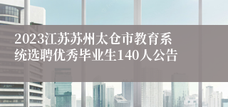 2023江苏苏州太仓市教育系统选聘优秀毕业生140人公告