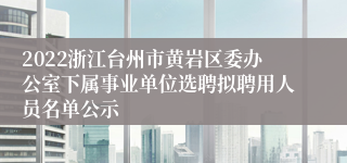 2022浙江台州市黄岩区委办公室下属事业单位选聘拟聘用人员名单公示