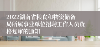 2022湖南省粮食和物资储备局所属事业单位招聘工作人员资格复审的通知