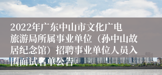 2022年广东中山市文化广电旅游局所属事业单位（孙中山故居纪念馆）招聘事业单位人员入围面试名单公告