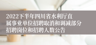 2022下半年四川省水利厅直属事业单位招聘取消和调减部分招聘岗位和招聘人数公告