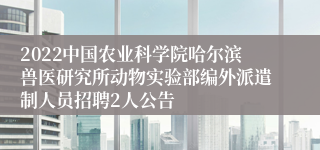 2022中国农业科学院哈尔滨兽医研究所动物实验部编外派遣制人员招聘2人公告