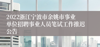 2022浙江宁波市余姚市事业单位招聘事业人员笔试工作推迟公告