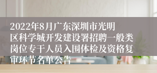 2022年8月广东深圳市光明区科学城开发建设署招聘一般类岗位专干人员入围体检及资格复审环节名单公告