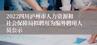 2022四川泸州市人力资源和社会保障局拟聘用为编外聘用人员公示