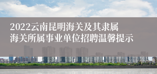 2022云南昆明海关及其隶属海关所属事业单位招聘温馨提示