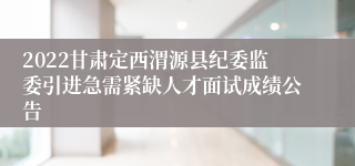 2022甘肃定西渭源县纪委监委引进急需紧缺人才面试成绩公告