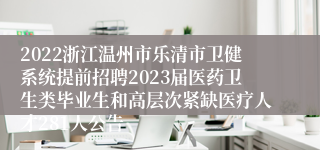 2022浙江温州市乐清市卫健系统提前招聘2023届医药卫生类毕业生和高层次紧缺医疗人才281人公告