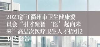 2023浙江衢州市卫生健康委员会“引才聚智 ‘医’起向未来”高层次医疗卫生人才招引246人公告