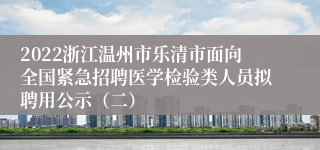 2022浙江温州市乐清市面向全国紧急招聘医学检验类人员拟聘用公示（二）