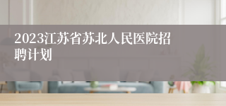 2023江苏省苏北人民医院招聘计划