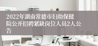 2022年湖南常德市妇幼保健院公开招聘紧缺岗位人员2人公告