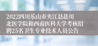 2022四川乐山市夹江县赴川北医学院和西南医科大学考核招聘25名卫生专业技术人员公告