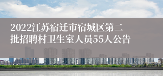 2022江苏宿迁市宿城区第二批招聘村卫生室人员55人公告