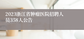 2023浙江省肿瘤医院招聘人员358人公告