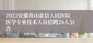 2022安徽黄山歙县人民医院医学专业技术人员招聘26人公告