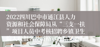 2022四川巴中市通江县人力资源和社会保障局从“三支一扶”项目人员中考核招聘乡镇卫生院人员报名及资格审查结果公告