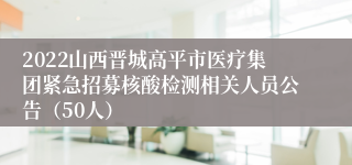 2022山西晋城高平市医疗集团紧急招募核酸检测相关人员公告（50人）