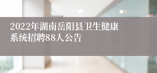 2022年湖南岳阳县卫生健康系统招聘88人公告