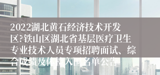 2022湖北黄石经济技术开发区?铁山区湖北省基层医疗卫生专业技术人员专项招聘面试、综合成绩及体检入围名单公告