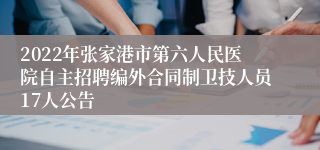 2022年张家港市第六人民医院自主招聘编外合同制卫技人员17人公告