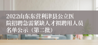 2022山东东营利津县公立医院招聘急需紧缺人才拟聘用人员名单公示（第二批）